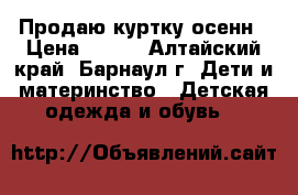 Продаю куртку осенн › Цена ­ 500 - Алтайский край, Барнаул г. Дети и материнство » Детская одежда и обувь   